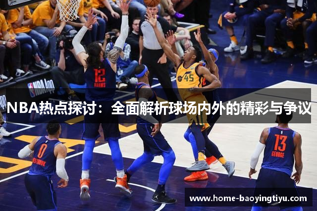 NBA热点探讨：全面解析球场内外的精彩与争议